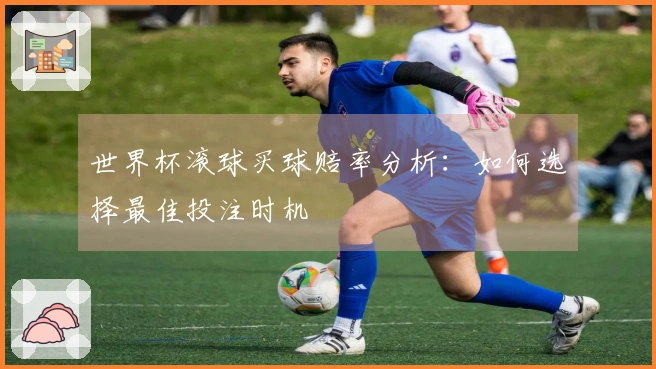 世界杯滚球买球赔率分析：如何选择最佳投注时机