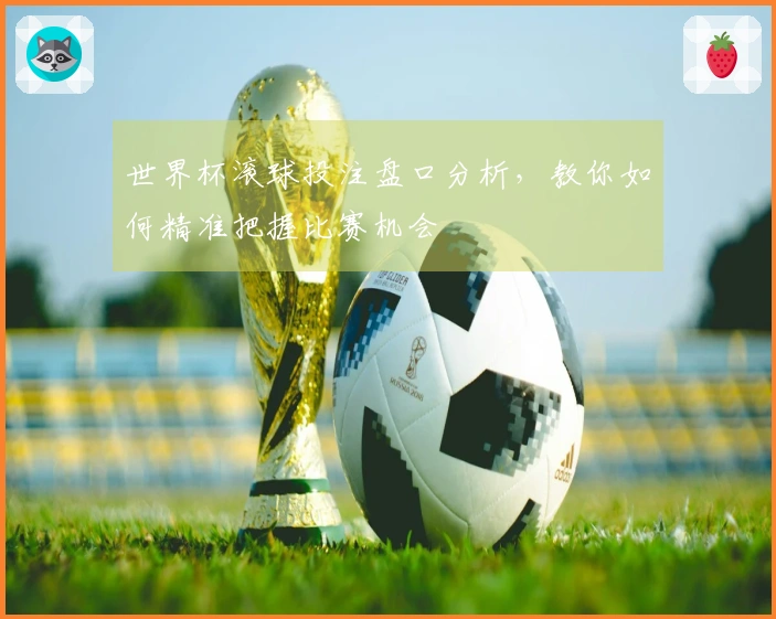 世界杯滚球投注盘口分析，教你如何精准把握比赛机会