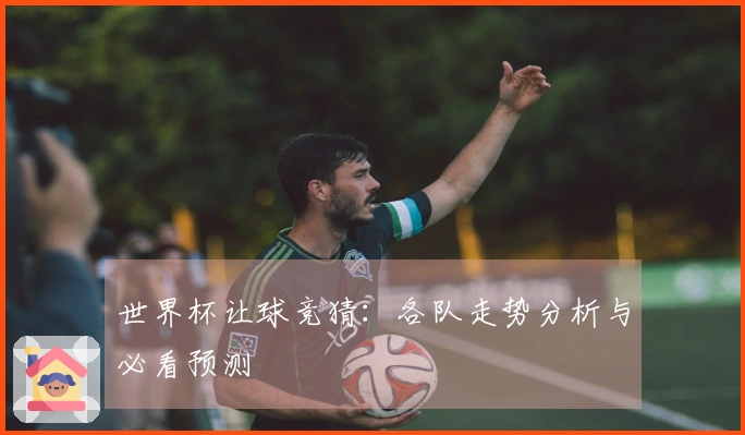 世界杯让球竞猜：各队走势分析与必看预测