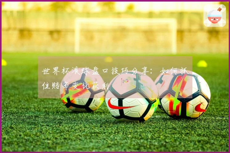 世界杯滚球盘口技巧分享：如何抓住赔率变化获利