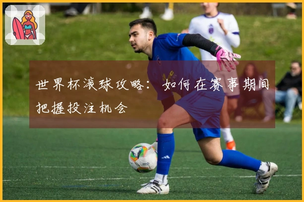 世界杯滚球攻略：如何在赛事期间把握投注机会