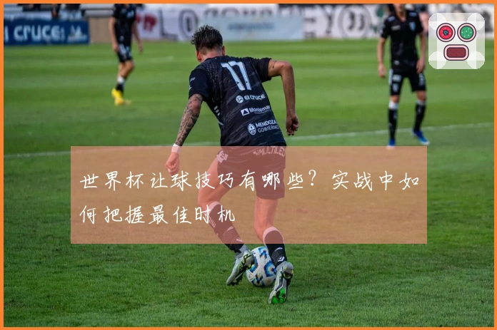 世界杯让球技巧有哪些？实战中如何把握最佳时机
