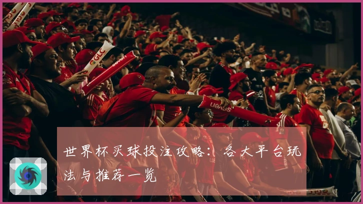 世界杯买球投注攻略：各大平台玩法与推荐一览