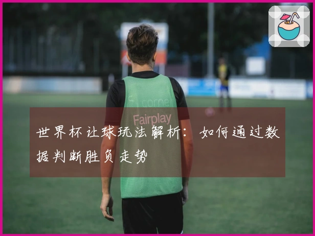 世界杯让球玩法解析：如何通过数据判断胜负走势