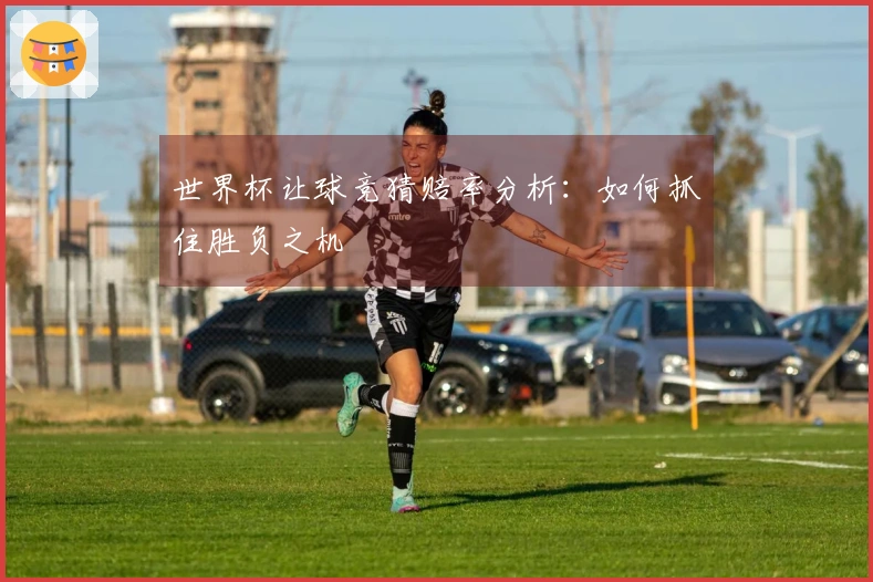 世界杯让球竞猜赔率分析：如何抓住胜负之机