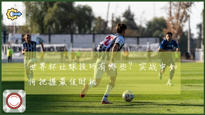 世界杯让球技巧有哪些？实战中如何把握最佳时机